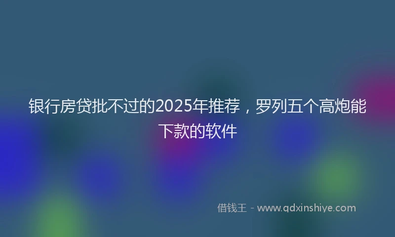 银行房贷批不过的2025年推荐，罗列五个高炮能下款的软件