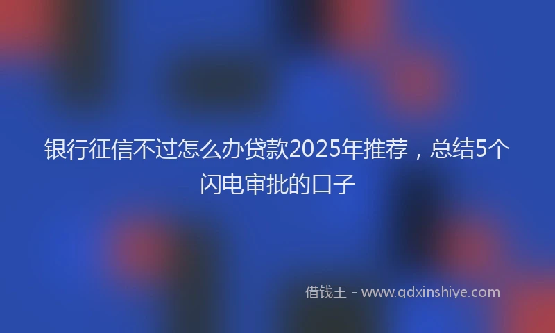 银行征信不过怎么办贷款2025年推荐，总结5个闪电审批的口子