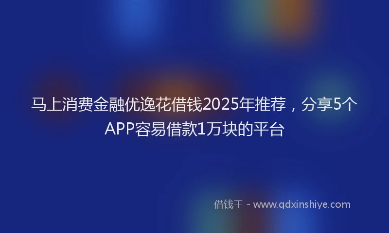 马上消费金融优逸花借钱2025年推荐，分享5个APP容易借款1万块的平台