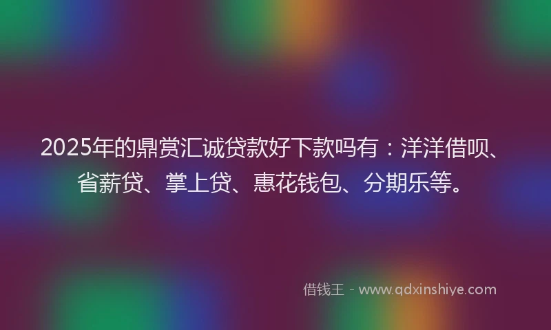 2025年的鼎赏汇诚贷款好下款吗有：洋洋借呗、省薪贷、掌上贷、惠花钱包、分期乐等。