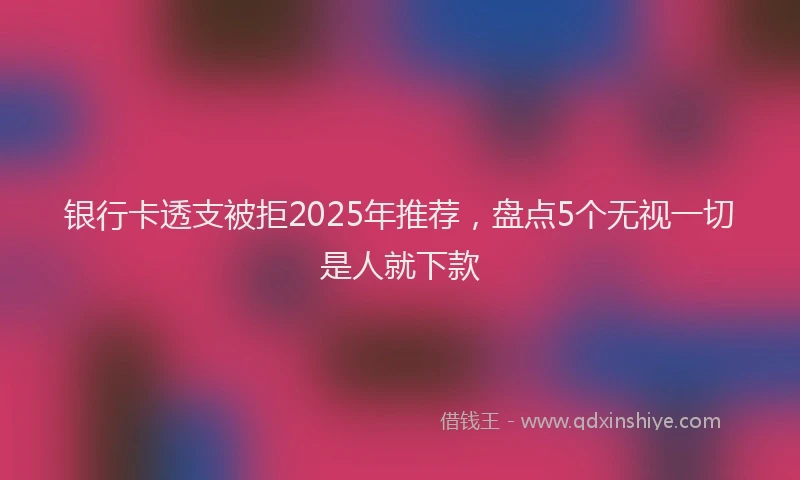 银行卡透支被拒2025年推荐，盘点5个无视一切是人就下款