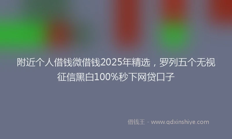 附近个人借钱微借钱2025年精选，罗列五个无视征信黑白100%秒下网贷口子