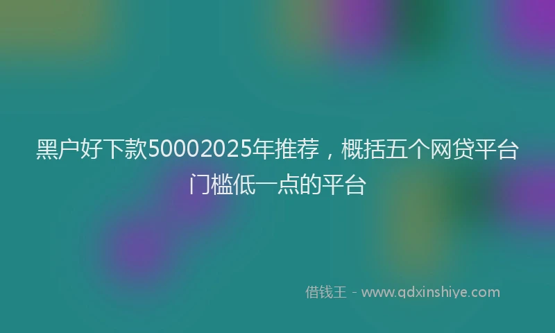 黑户好下款50002025年推荐，概括五个网贷平台门槛低一点的平台
