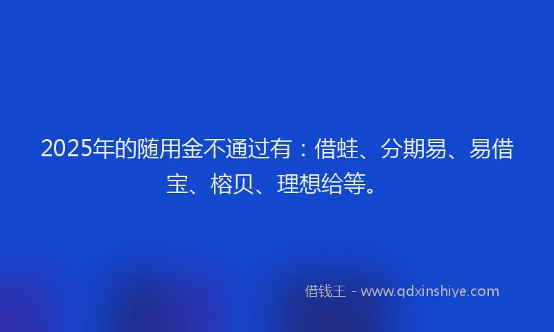 2025年的随用金不通过有：借蛙、分期易、易借宝、榕贝、理想给等。