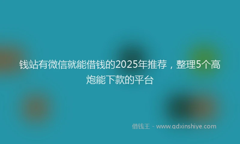 钱站有微信就能借钱的2025年推荐，整理5个高炮能下款的平台