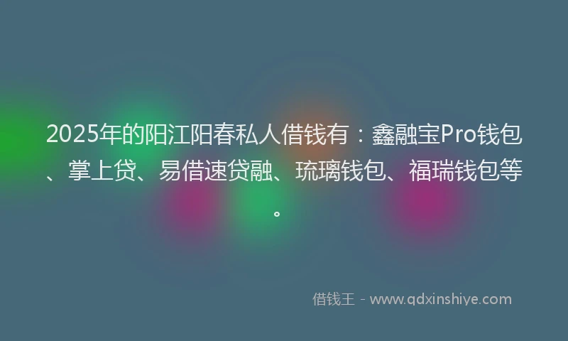 2025年的阳江阳春私人借钱有：鑫融宝Pro钱包、掌上贷、易借速贷融、琉璃钱包、福瑞钱包等。