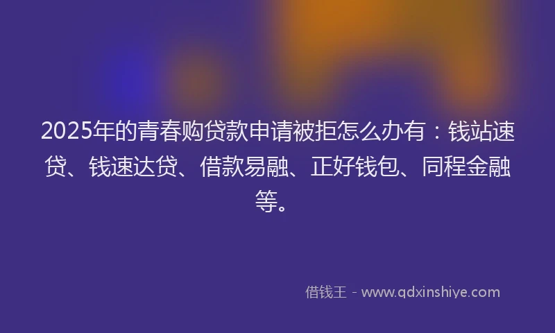 2025年的青春购贷款申请被拒怎么办有：钱站速贷、钱速达贷、借款易融、正好钱包、同程金融等。