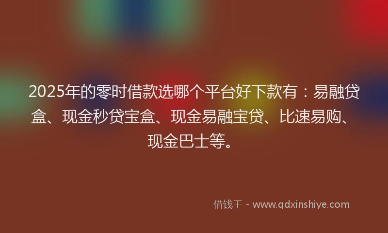 2025年的零时借款选哪个平台好下款有：易融贷盒、现金秒贷宝盒、现金易融宝贷、比速易购、现金巴士等。