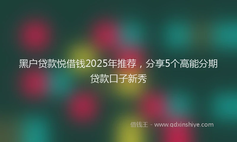 黑户贷款悦借钱2025年推荐，分享5个高能分期贷款口子新秀