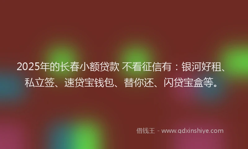 2025年的长春小额贷款 不看征信有：银河好租、私立签、速贷宝钱包、替你还、闪贷宝盒等。