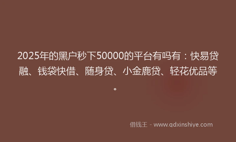 2025年的黑户秒下50000的平台有吗有：快易贷融、钱袋快借、随身贷、小金鹿贷、轻花优品等。