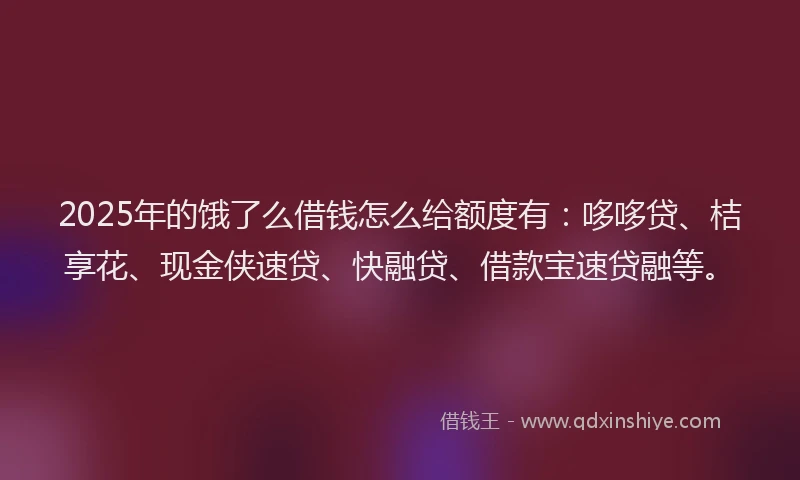 2025年的饿了么借钱怎么给额度有：哆哆贷、桔享花、现金侠速贷、快融贷、借款宝速贷融等。