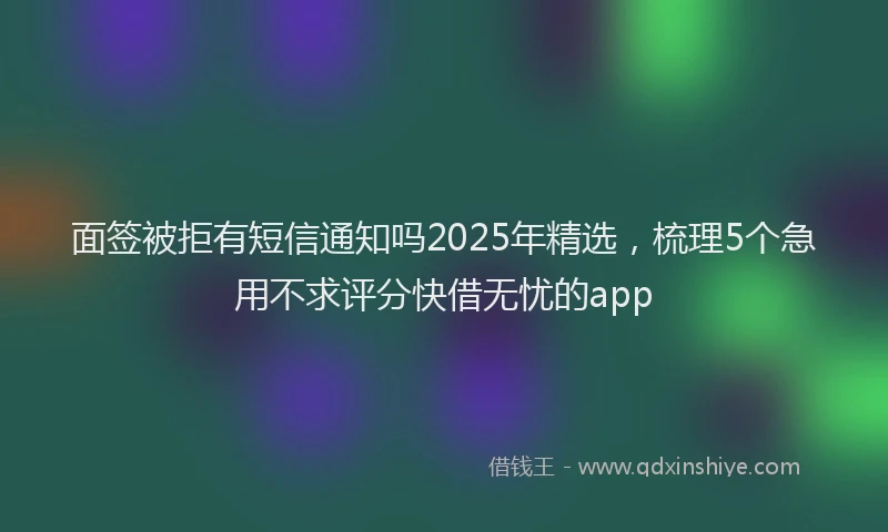 面签被拒有短信通知吗2025年精选，梳理5个急用不求评分快借无忧的app