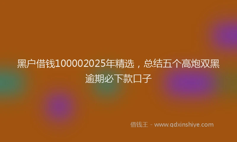黑户借钱100002025年精选，总结五个高炮双黑逾期必下款口子