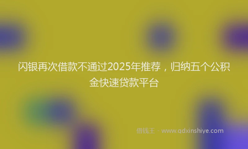 闪银再次借款不通过2025年推荐，归纳五个公积金快速贷款平台