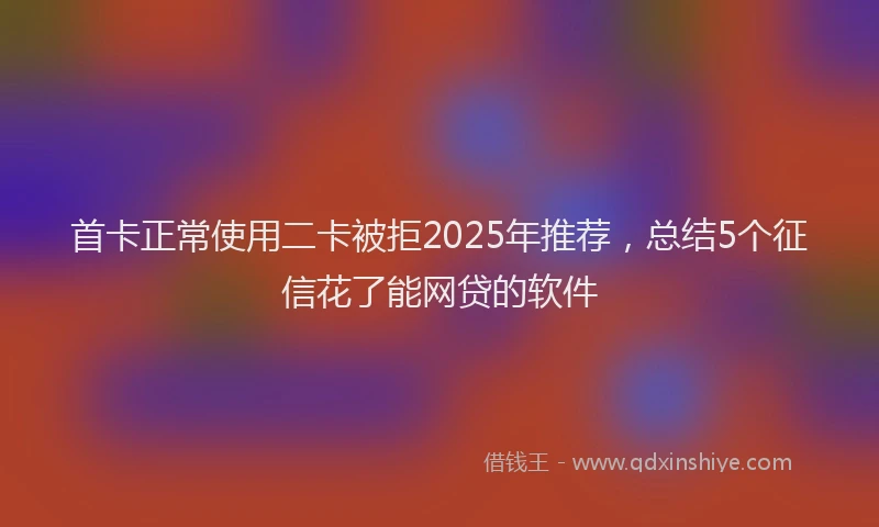首卡正常使用二卡被拒2025年推荐，总结5个征信花了能网贷的软件