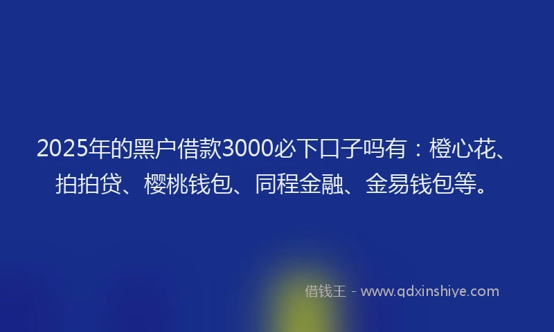 2025年的黑户借款3000必下口子吗有：橙心花、拍拍贷、樱桃钱包、同程金融、金易钱包等。