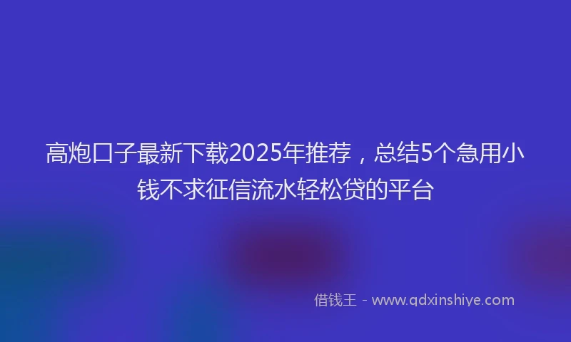 高炮口子最新下载2025年推荐，总结5个急用小钱不求征信流水轻松贷的平台