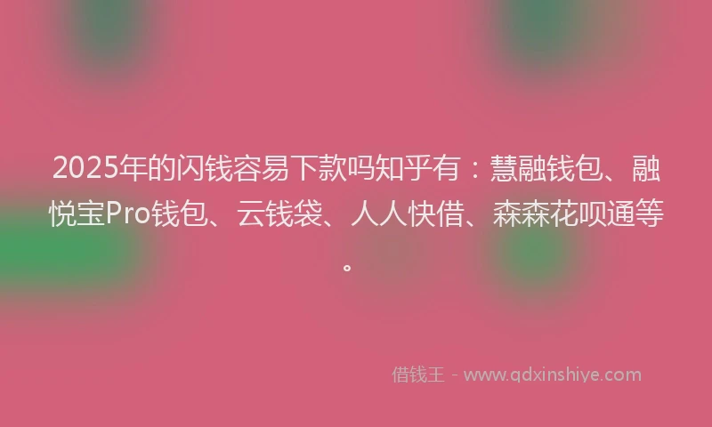 2025年的闪钱容易下款吗知乎有：慧融钱包、融悦宝Pro钱包、云钱袋、人人快借、森森花呗通等。