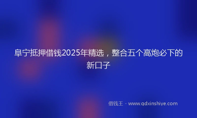 阜宁抵押借钱2025年精选，整合五个高炮必下的新口子