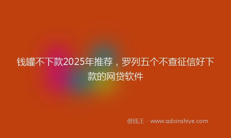 钱罐不下款2025年推荐，罗列五个不查征信好下款的网贷软件