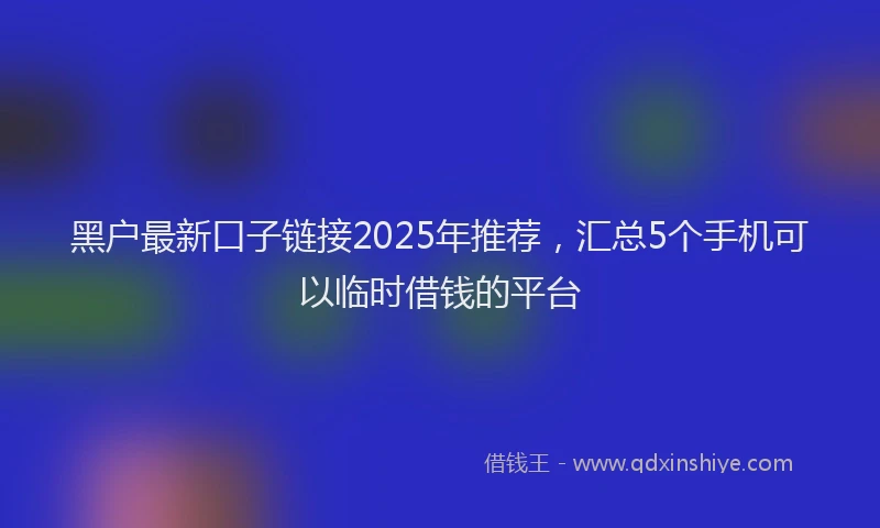 黑户最新口子链接2025年推荐，汇总5个手机可以临时借钱的平台