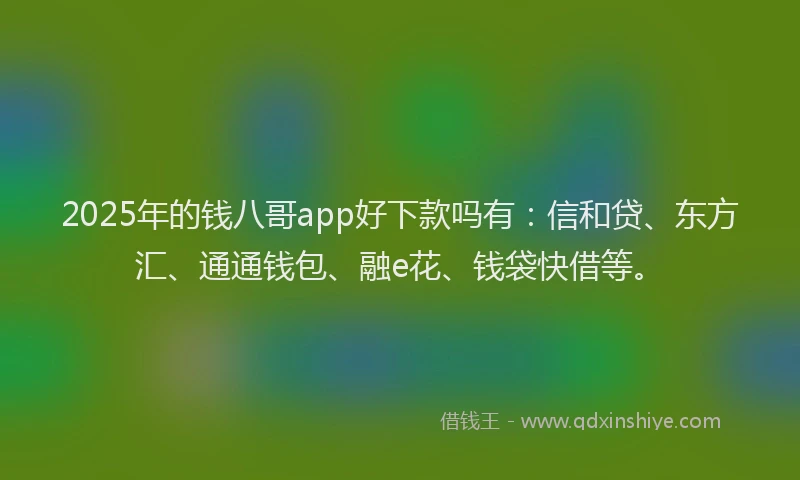 2025年的钱八哥app好下款吗有：信和贷、东方汇、通通钱包、融e花、钱袋快借等。