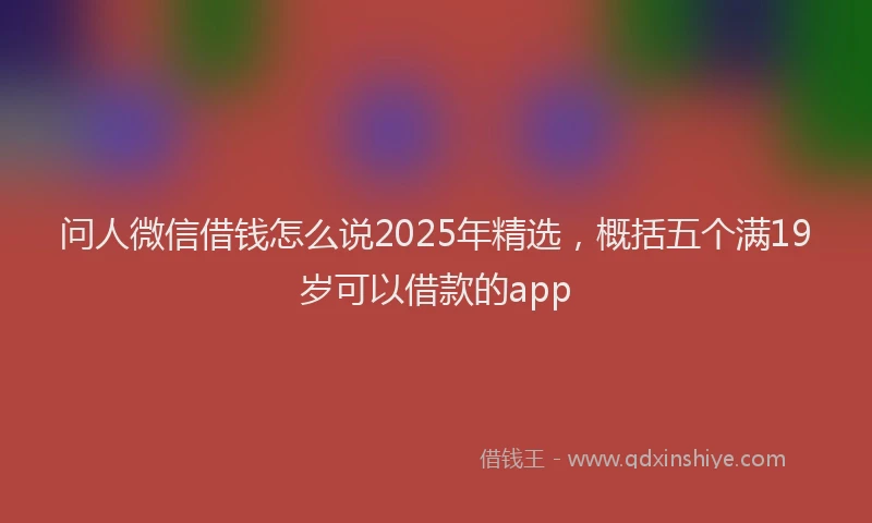 问人微信借钱怎么说2025年精选，概括五个满19岁可以借款的app