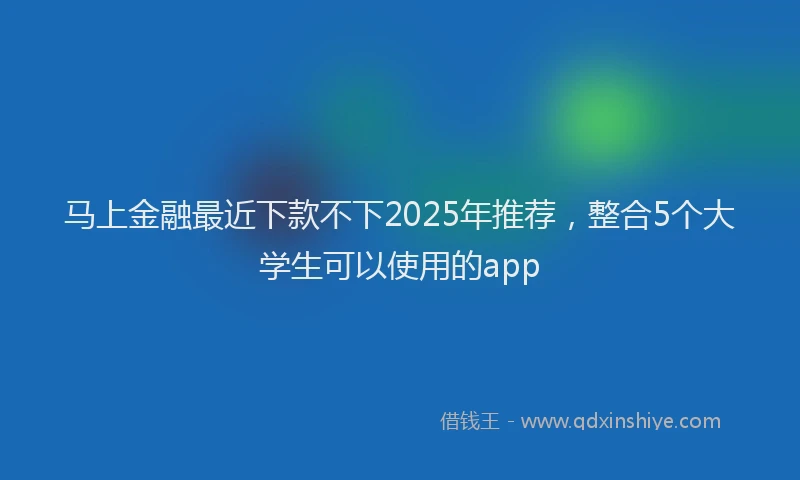 马上金融最近下款不下2025年推荐，整合5个大学生可以使用的app