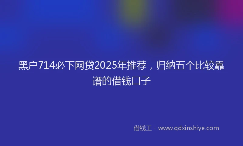 黑户714必下网贷2025年推荐，归纳五个比较靠谱的借钱口子