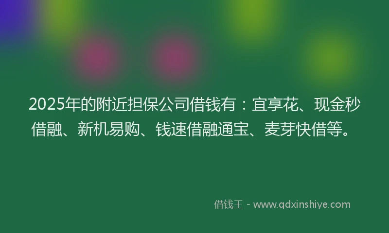 2025年的附近担保公司借钱有：宜享花、现金秒借融、新机易购、钱速借融通宝、麦芽快借等。