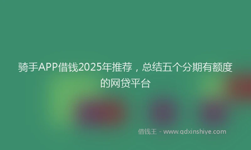 骑手APP借钱2025年推荐，总结五个分期有额度的网贷平台