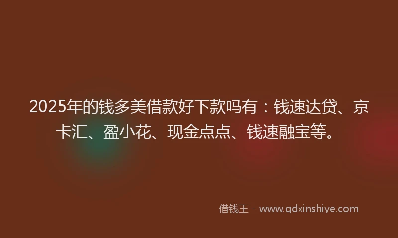 2025年的钱多美借款好下款吗有：钱速达贷、京卡汇、盈小花、现金点点、钱速融宝等。