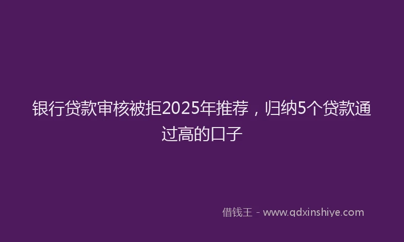 银行贷款审核被拒2025年推荐，归纳5个贷款通过高的口子