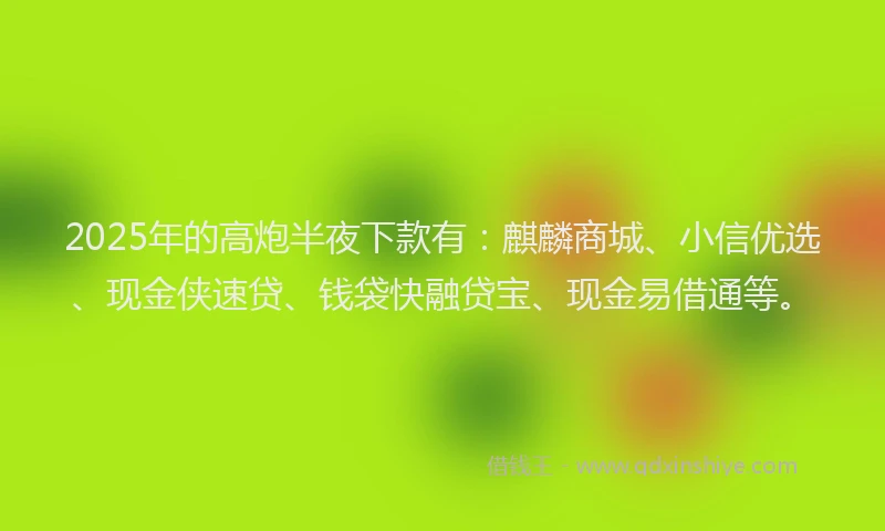 2025年的高炮半夜下款有：麒麟商城、小信优选、现金侠速贷、钱袋快融贷宝、现金易借通等。