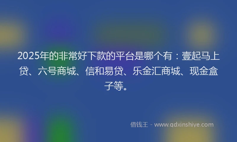 2025年的非常好下款的平台是哪个有：壹起马上贷、六号商城、信和易贷、乐金汇商城、现金盒子等。