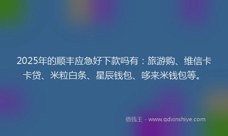 2025年的顺丰应急好下款吗有：旅游购、维信卡卡贷、米粒白条、星辰钱包、哆来米钱包等。