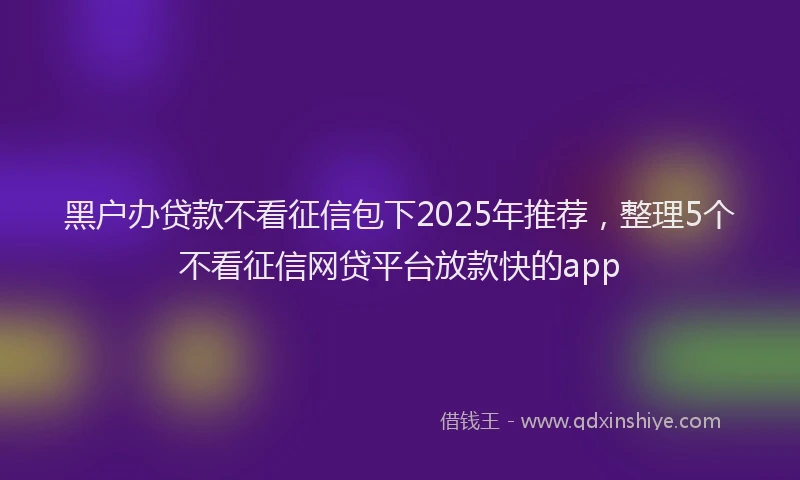 黑户办贷款不看征信包下2025年推荐，整理5个不看征信网贷平台放款快的app