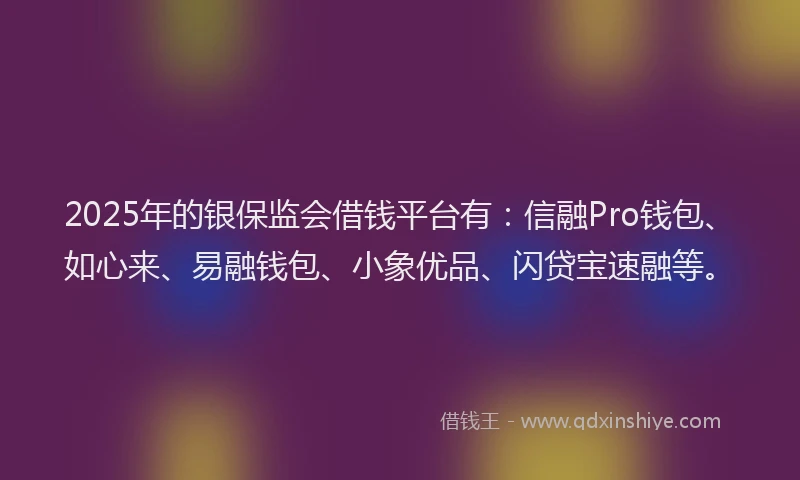 2025年的银保监会借钱平台有：信融Pro钱包、如心来、易融钱包、小象优品、闪贷宝速融等。