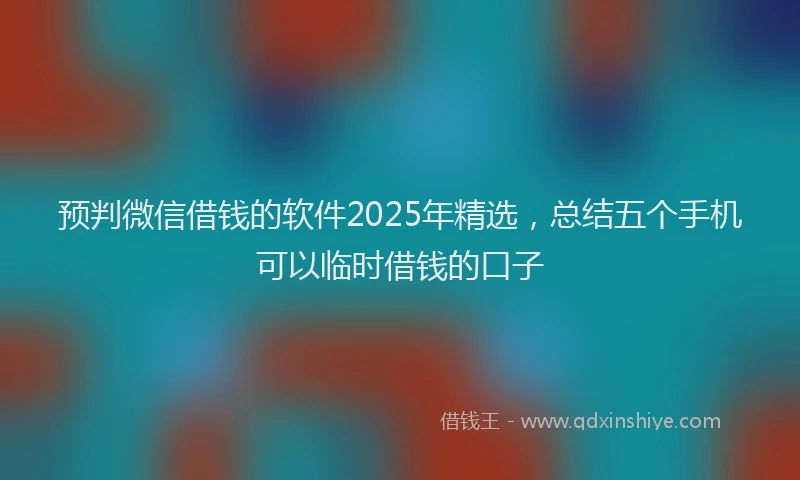 预判微信借钱的软件2025年精选，总结五个手机可以临时借钱的口子