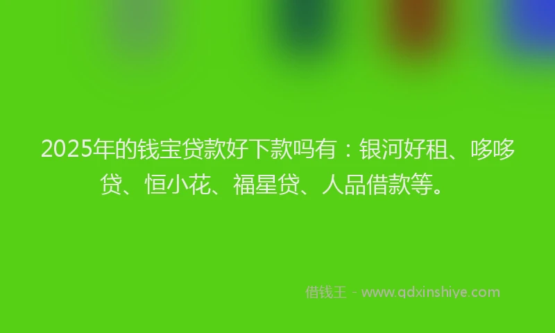 2025年的钱宝贷款好下款吗有：银河好租、哆哆贷、恒小花、福星贷、人品借款等。