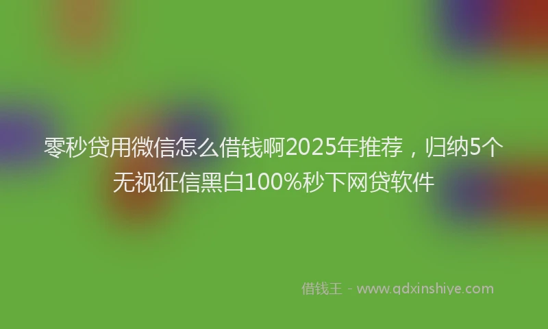 零秒贷用微信怎么借钱啊2025年推荐，归纳5个无视征信黑白100%秒下网贷软件