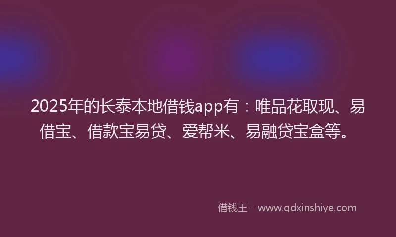 2025年的长泰本地借钱app有：唯品花取现、易借宝、借款宝易贷、爱帮米、易融贷宝盒等。