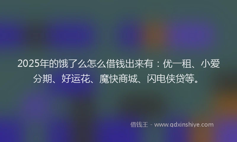 2025年的饿了么怎么借钱出来有：优一租、小爱分期、好运花、魔快商城、闪电侠贷等。