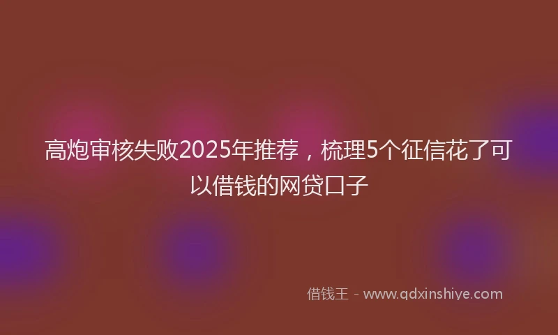 高炮审核失败2025年推荐，梳理5个征信花了可以借钱的网贷口子