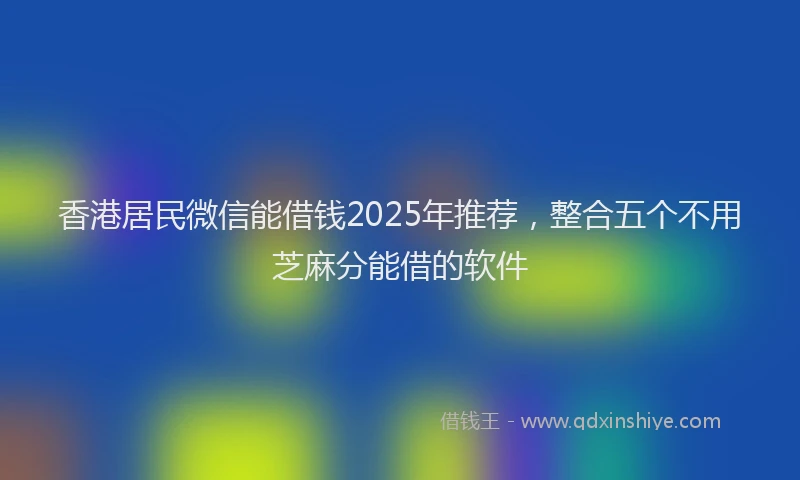 香港居民微信能借钱2025年推荐，整合五个不用芝麻分能借的软件