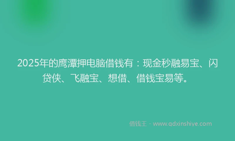 2025年的鹰潭押电脑借钱有：现金秒融易宝、闪贷侠、飞融宝、想借、借钱宝易等。
