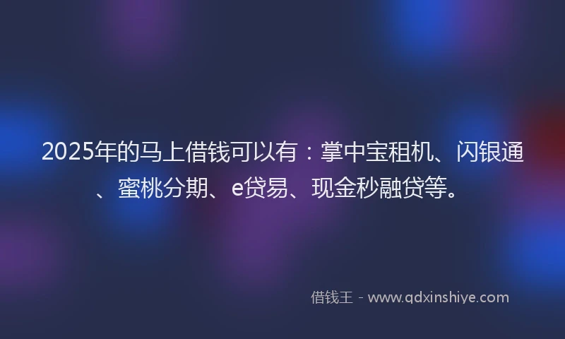 2025年的马上借钱可以有：掌中宝租机、闪银通、蜜桃分期、e贷易、现金秒融贷等。