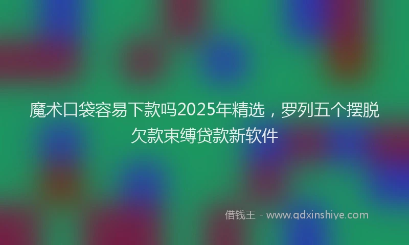 魔术口袋容易下款吗2025年精选，罗列五个摆脱欠款束缚贷款新软件