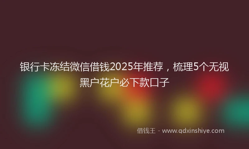 银行卡冻结微信借钱2025年推荐，梳理5个无视黑户花户必下款口子